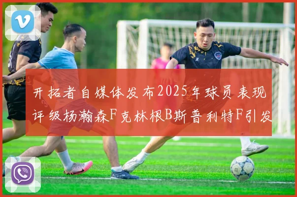 开拓者自媒体发布2025年球员表现评级杨瀚森F克林根B斯普利特F引发热议