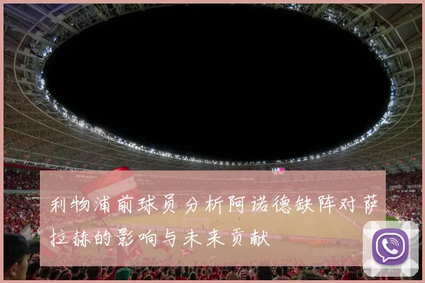 利物浦前球员分析阿诺德缺阵对萨拉赫的影响与未来贡献