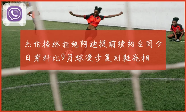 杰伦格林拒绝阿迪提前续约合同今日穿科比9月球漫步复刻鞋亮相