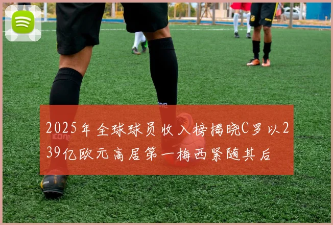 2025年全球球员收入榜揭晓C罗以239亿欧元高居第一梅西紧随其后