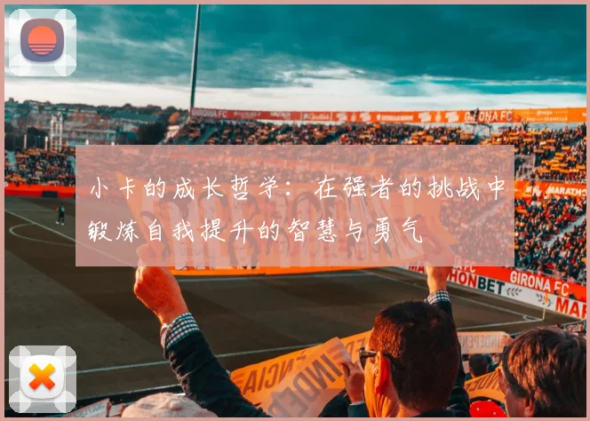 小卡的成长哲学：在强者的挑战中锻炼自我提升的智慧与勇气