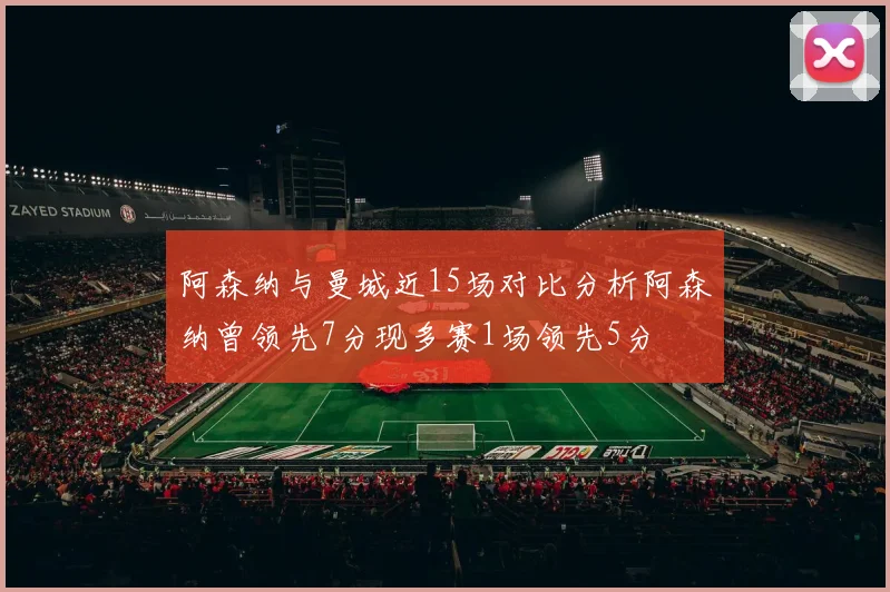 阿森纳与曼城近15场对比分析阿森纳曾领先7分现多赛1场领先5分