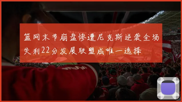 篮网末节崩盘惨遭尼克斯逆袭全场失利22分发展联盟成唯一选择