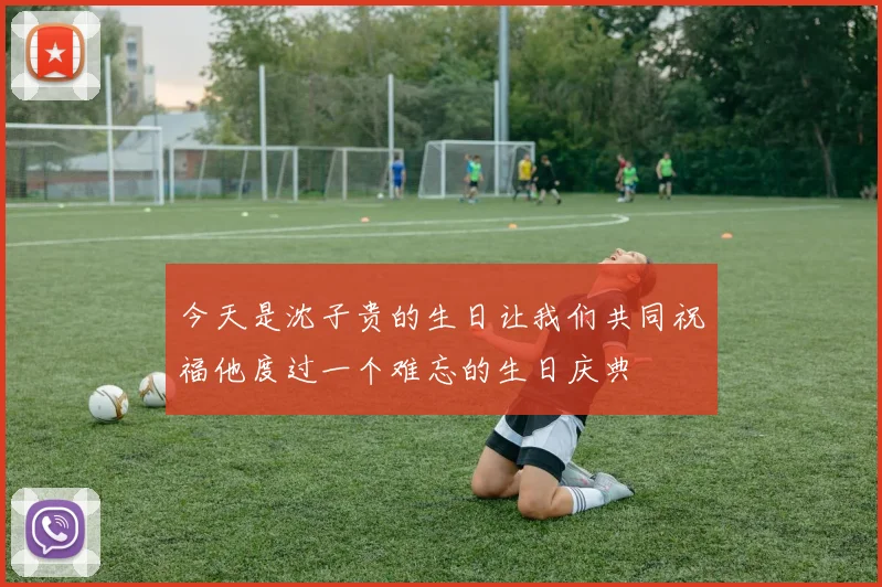 今天是沈子贵的生日让我们共同祝福他度过一个难忘的生日庆典