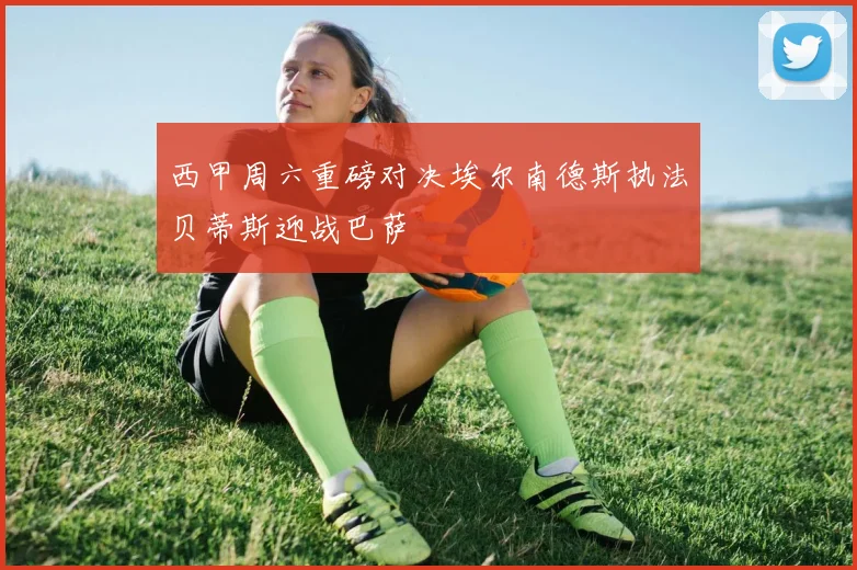 西甲周六重磅对决埃尔南德斯执法贝蒂斯迎战巴萨