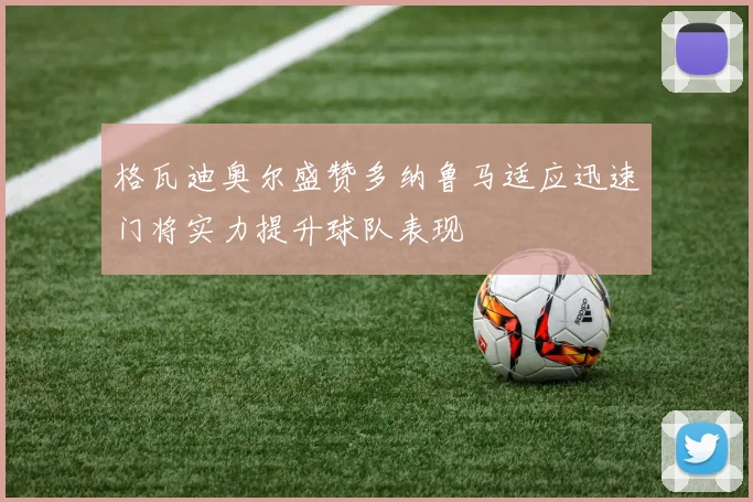 格瓦迪奥尔盛赞多纳鲁马适应迅速门将实力提升球队表现