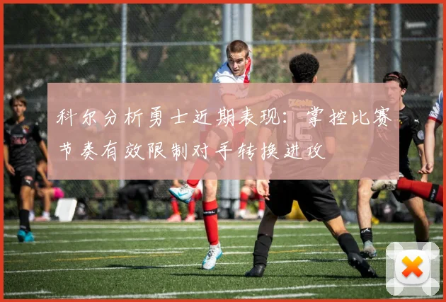 科尔分析勇士近期表现：掌控比赛节奏有效限制对手转换进攻