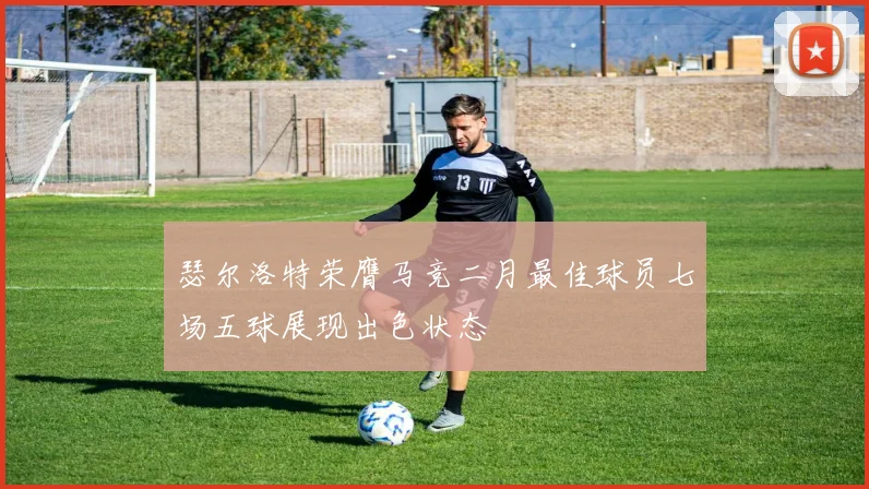 瑟尔洛特荣膺马竞二月最佳球员七场五球展现出色状态