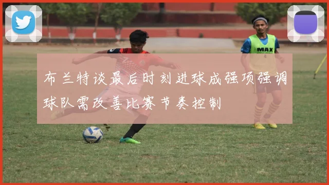 布兰特谈最后时刻进球成强项强调球队需改善比赛节奏控制