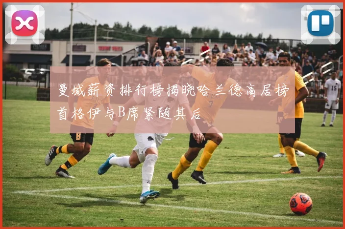 曼城薪资排行榜揭晓哈兰德高居榜首格伊与B席紧随其后