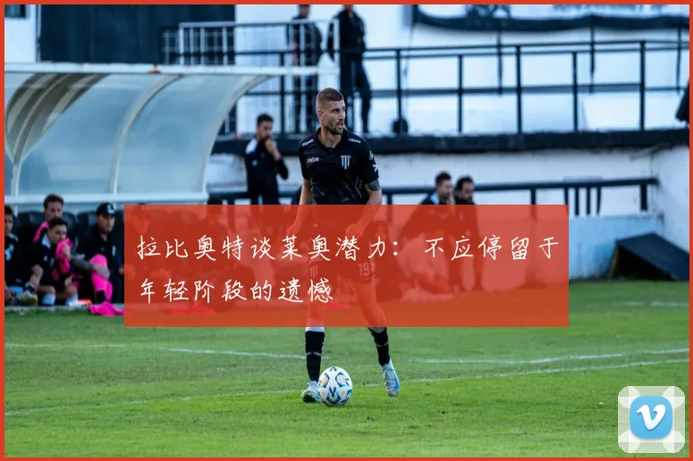 拉比奥特谈莱奥潜力：不应停留于年轻阶段的遗憾