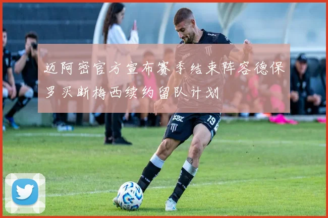 迈阿密官方宣布赛季结束阵容德保罗买断梅西续约留队计划