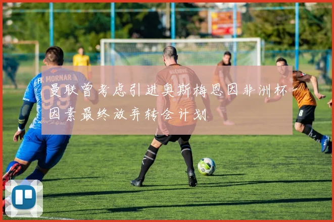 曼联曾考虑引进奥斯梅恩因非洲杯因素最终放弃转会计划