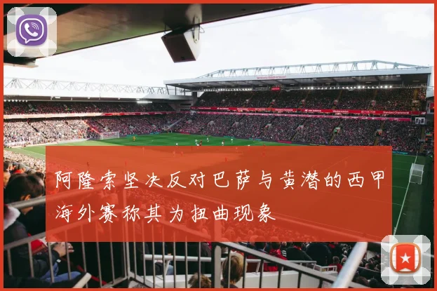 阿隆索坚决反对巴萨与黄潜的西甲海外赛称其为扭曲现象