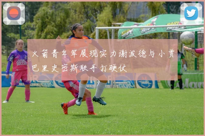 火箭青年军展现实力谢泼德与小贾巴里史密斯联手打硬仗