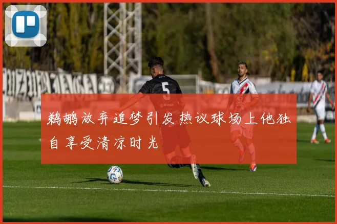 鹈鹕放弃追梦引发热议球场上他独自享受清凉时光