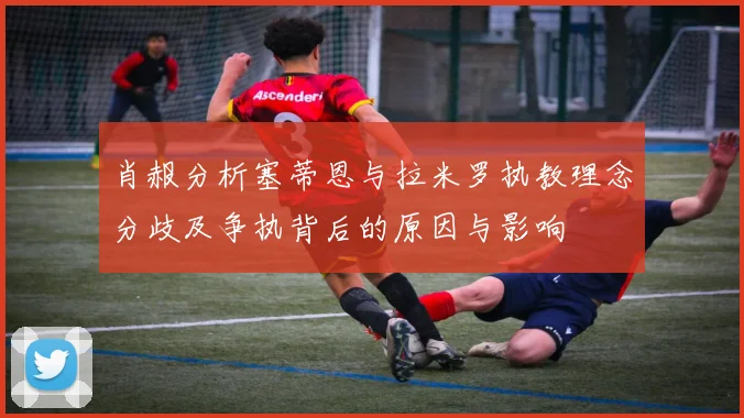 肖赧分析塞蒂恩与拉米罗执教理念分歧及争执背后的原因与影响