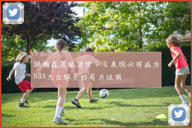 杨瀚森若能持续今日表现必将成为NBA杰出球员的有力证明