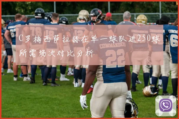 C罗梅西萨拉赫在单一球队进250球所需场次对比分析