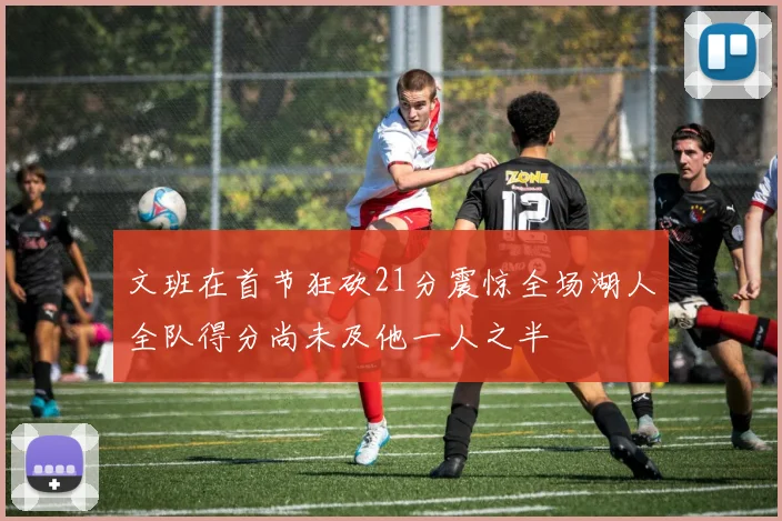 文班在首节狂砍21分震惊全场湖人全队得分尚未及他一人之半