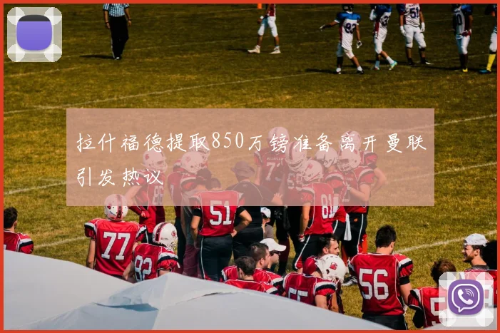 拉什福德提取850万镑准备离开曼联引发热议