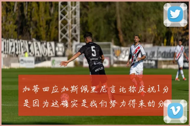 加蒂回应加斯佩里尼言论称庆祝1分是因为这确实是我们努力得来的分数