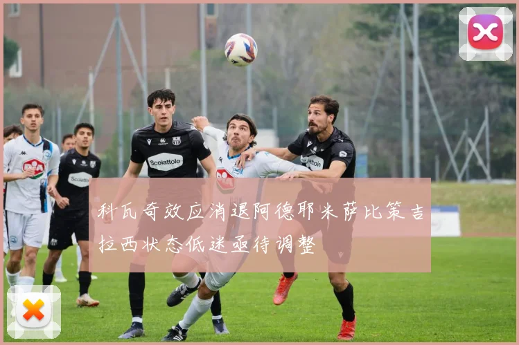 科瓦奇效应消退阿德耶米萨比策吉拉西状态低迷亟待调整