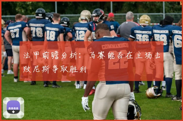 法甲前瞻分析：马赛能否在主场击败尼斯争取胜利