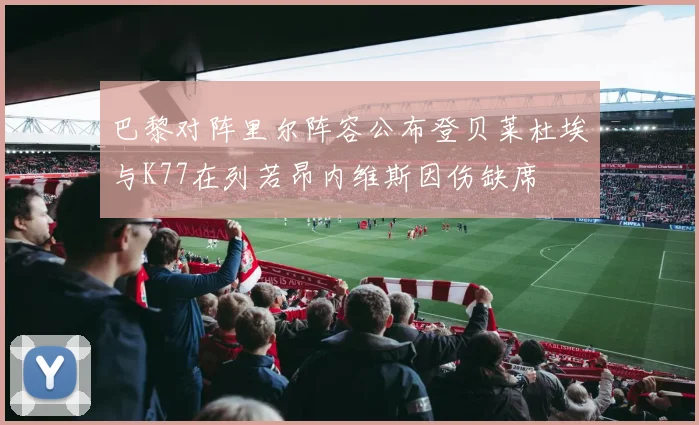巴黎对阵里尔阵容公布登贝莱杜埃与K77在列若昂内维斯因伤缺席