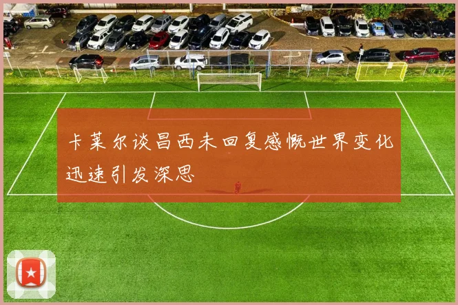 卡莱尔谈昌西未回复感慨世界变化迅速引发深思