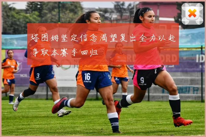 塔图姆坚定信念渴望复出全力以赴争取本赛季回归