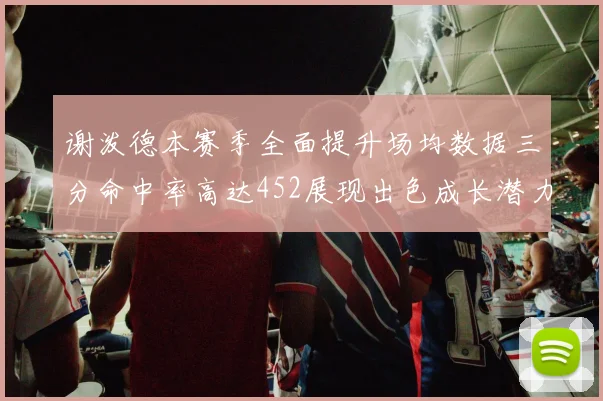 谢泼德本赛季全面提升场均数据三分命中率高达452展现出色成长潜力