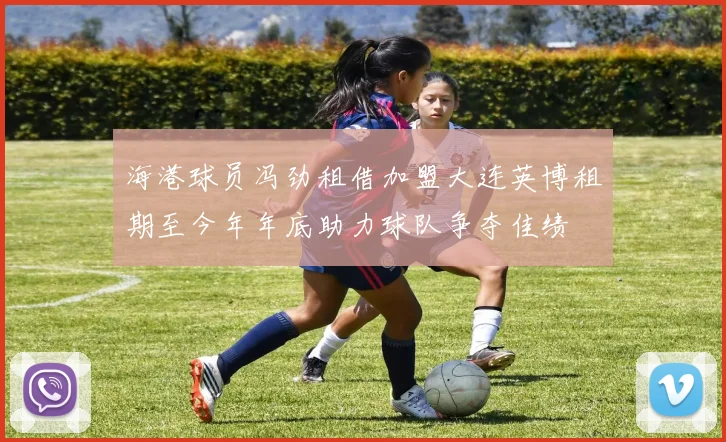海港球员冯劲租借加盟大连英博租期至今年年底助力球队争夺佳绩