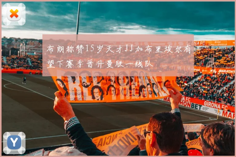 布朗称赞15岁天才JJ加布里埃尔有望下赛季晋升曼联一线队