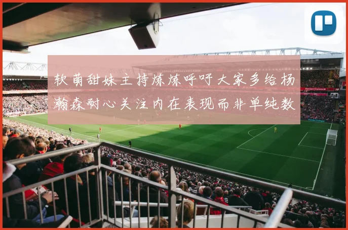 软萌甜妹主持炼炼呼吁大家多给杨瀚森耐心关注内在表现而非单纯数据