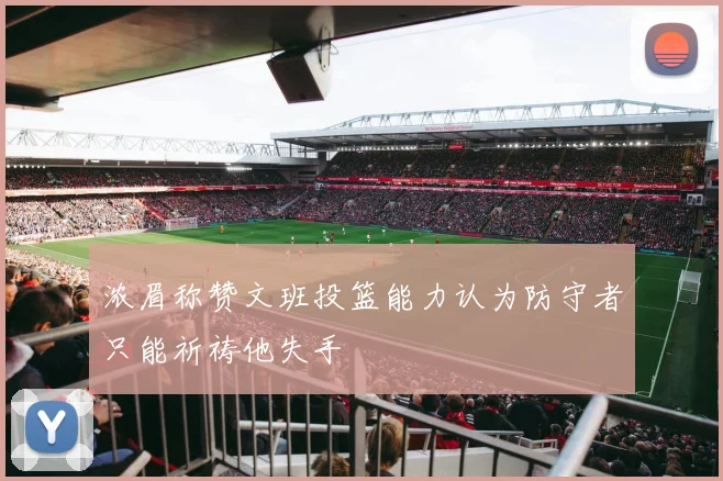 浓眉称赞文班投篮能力认为防守者只能祈祷他失手