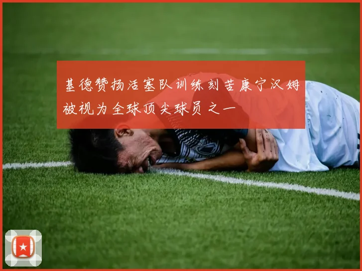 基德赞扬活塞队训练刻苦康宁汉姆被视为全球顶尖球员之一