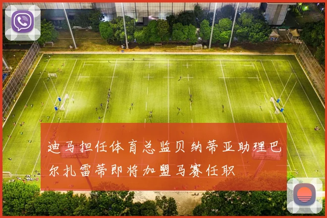 迪马担任体育总监贝纳蒂亚助理巴尔扎雷蒂即将加盟马赛任职