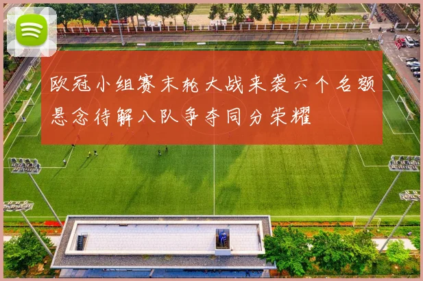 欧冠小组赛末轮大战来袭六个名额悬念待解八队争夺同分荣耀