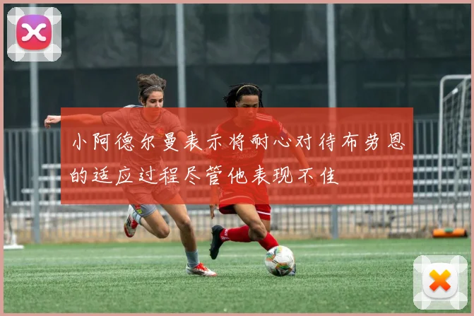 小阿德尔曼表示将耐心对待布劳恩的适应过程尽管他表现不佳