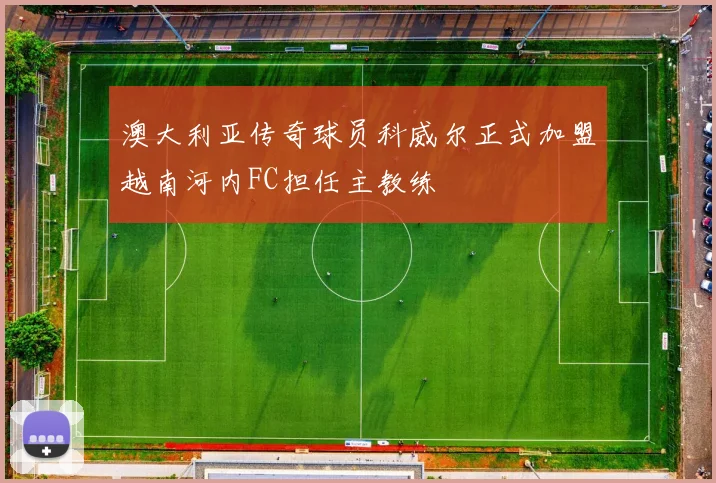 澳大利亚传奇球员科威尔正式加盟越南河内FC担任主教练