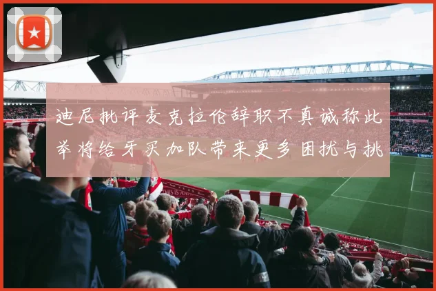 迪尼批评麦克拉伦辞职不真诚称此举将给牙买加队带来更多困扰与挑战