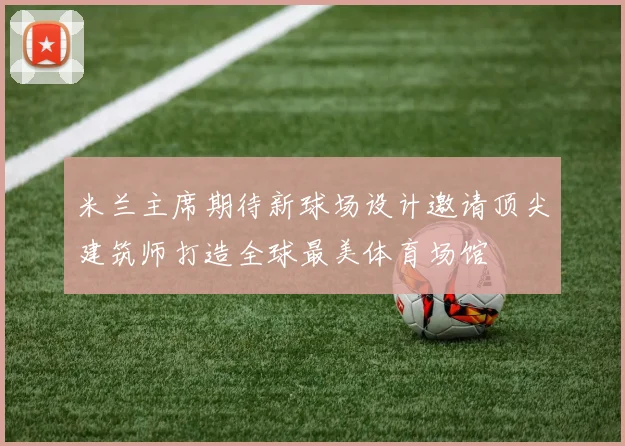 米兰主席期待新球场设计邀请顶尖建筑师打造全球最美体育场馆