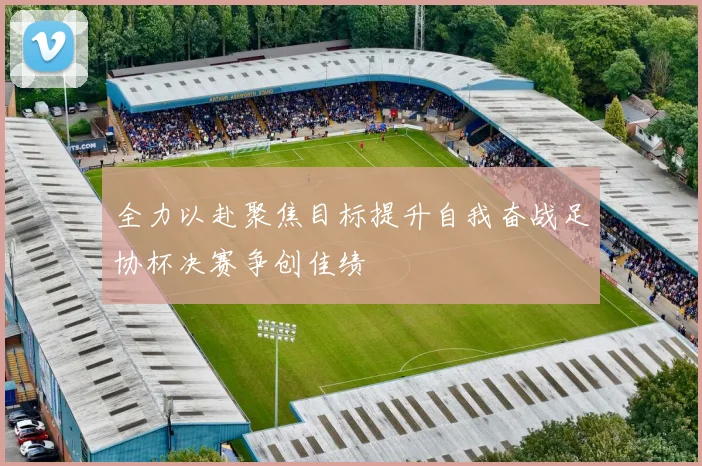 全力以赴聚焦目标提升自我奋战足协杯决赛争创佳绩