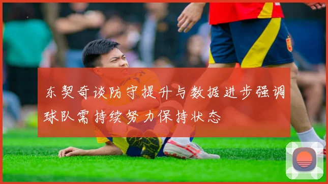东契奇谈防守提升与数据进步强调球队需持续努力保持状态