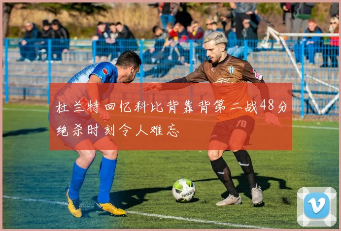 杜兰特回忆科比背靠背第二战48分绝杀时刻令人难忘
