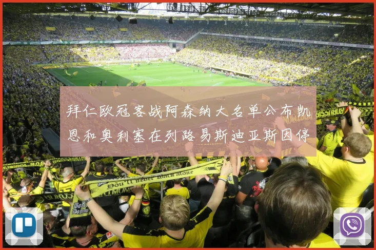 拜仁欧冠客战阿森纳大名单公布凯恩和奥利塞在列路易斯迪亚斯因停赛缺席