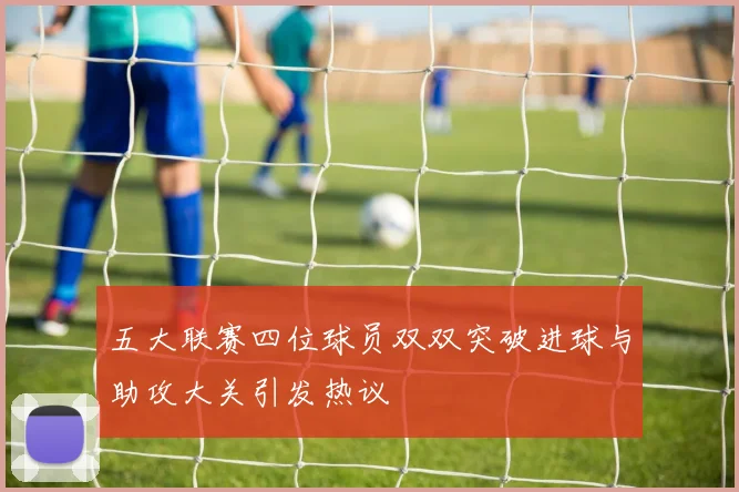五大联赛四位球员双双突破进球与助攻大关引发热议