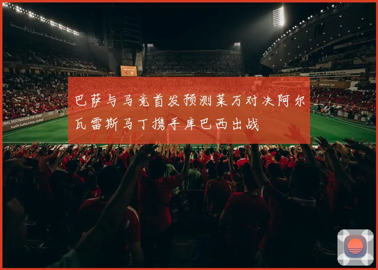 巴萨与马竞首发预测莱万对决阿尔瓦雷斯马丁携手库巴西出战